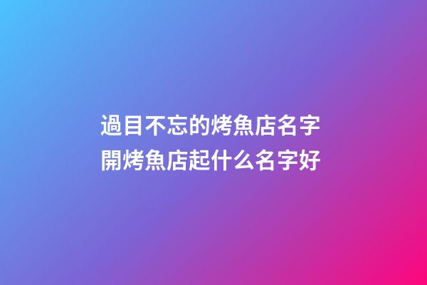 過目不忘的烤魚店名字 開烤魚店起什么名字好-第1張-店鋪起名-玄機派